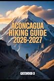 ACONCAGUA HIKING GUIDE 2026 – 2027: Acclimatization Plans, Gear Essentials, Weather Insights, Route Details, Safety Tips and Summit Readiness. (Outdoor and Nature Travel Books)