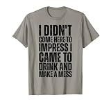 No vine aquí para impresionar, vine a beber y hacer un Camiseta