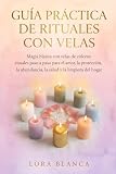 Guía Práctica de rituales con velas: Magia blanca con velas de colores: rituales paso a paso para el amor, la protección, la abundancia, la salud y la limpieza del hogar
