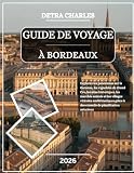 GUIDE DE VOYAGE À BORDEAUX 2026: Explorez les panoramas sur la Garonne, les vignobles de Grand Cru, les sites historiques, les marchés animés et les ... à des conseils de planification astucieux